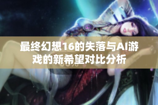 最终幻想16的失落与AI游戏的新希望对比分析