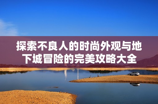 探索不良人的时尚外观与地下城冒险的完美攻略大全