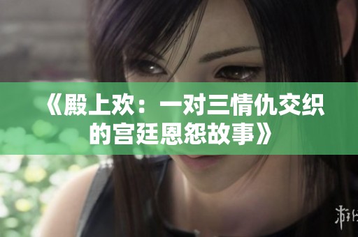 《殿上欢：一对三情仇交织的宫廷恩怨故事》