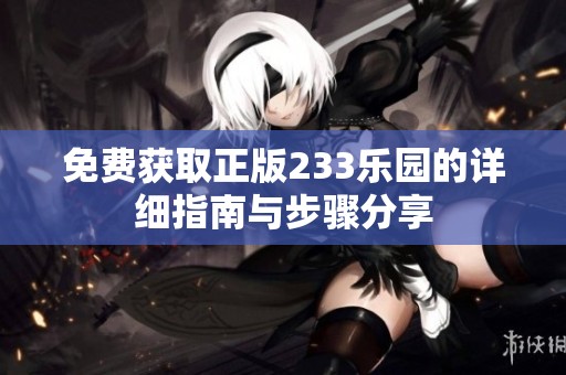 免费获取正版233乐园的详细指南与步骤分享