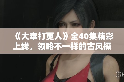 《大奉打更人》全40集精彩上线，领略不一样的古风探案世界