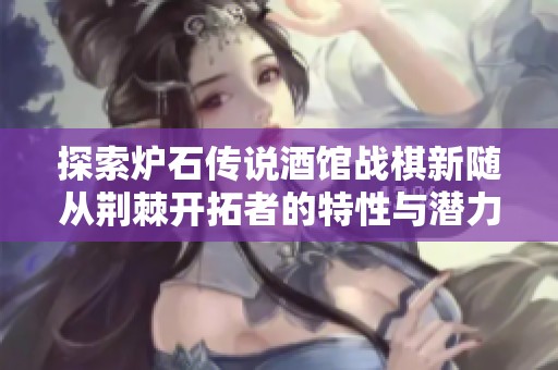 探索炉石传说酒馆战棋新随从荆棘开拓者的特性与潜力