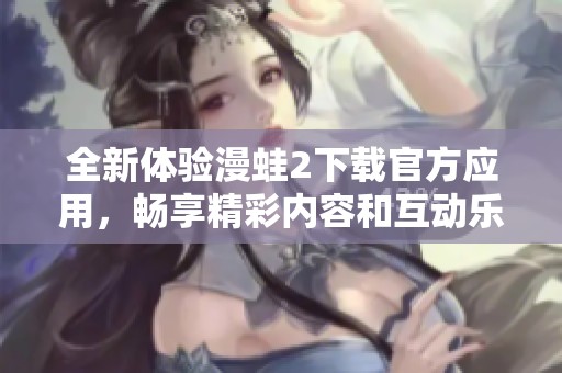 全新体验漫蛙2下载官方应用，畅享精彩内容和互动乐趣