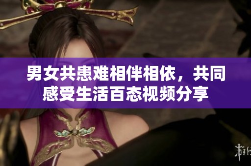 男女共患难相伴相依，共同感受生活百态视频分享