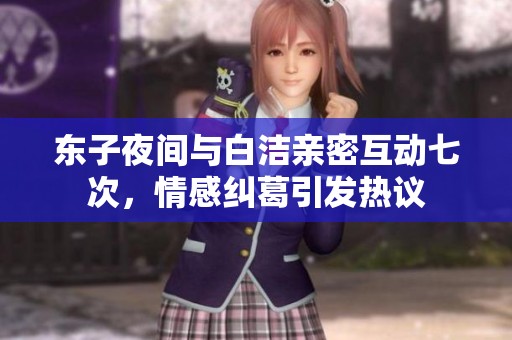 东子夜间与白洁亲密互动七次，情感纠葛引发热议