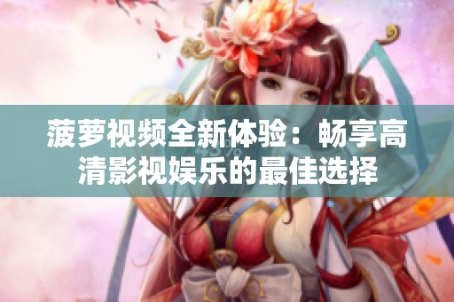 菠萝视频全新体验：畅享高清影视娱乐的最佳选择
