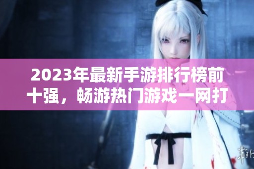 2023年最新手游排行榜前十强，畅游热门游戏一网打尽！