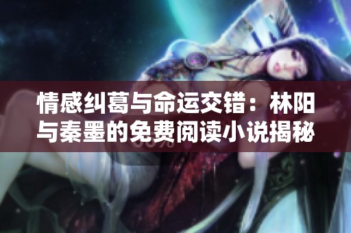 情感纠葛与命运交错：林阳与秦墨的免费阅读小说揭秘