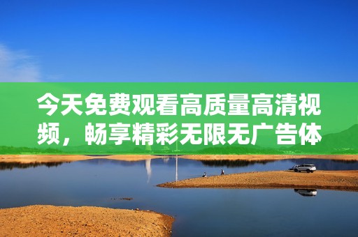 今天免费观看高质量高清视频，畅享精彩无限无广告体验