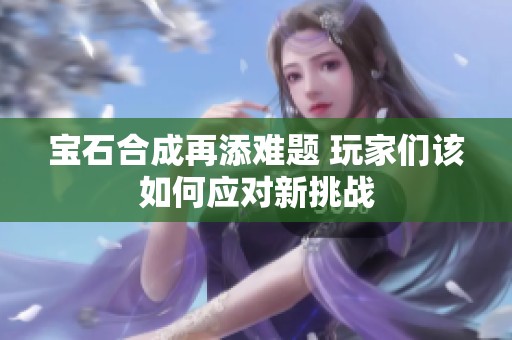 宝石合成再添难题 玩家们该如何应对新挑战