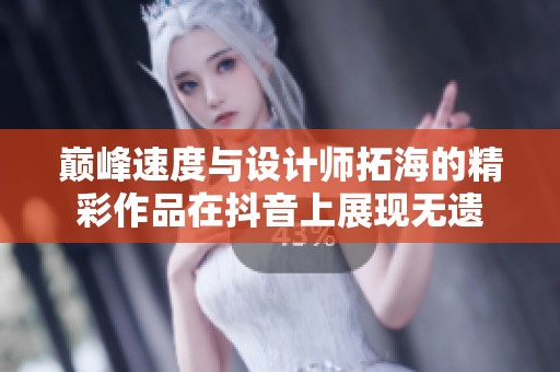 巅峰速度与设计师拓海的精彩作品在抖音上展现无遗