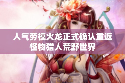 人气劳模火龙正式确认重返怪物猎人荒野世界