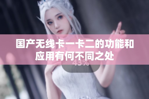 国产无线卡一卡二的功能和应用有何不同之处