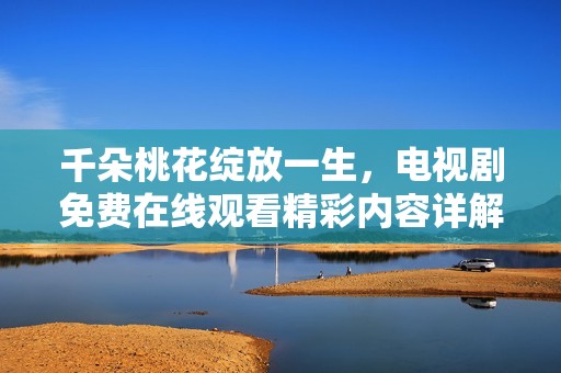 千朵桃花绽放一生，电视剧免费在线观看精彩内容详解