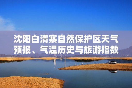 沈阳白清寨自然保护区天气预报、气温历史与旅游指数全解析