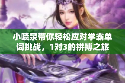 小喷泉带你轻松应对学霸单词挑战，1对3的拼搏之旅