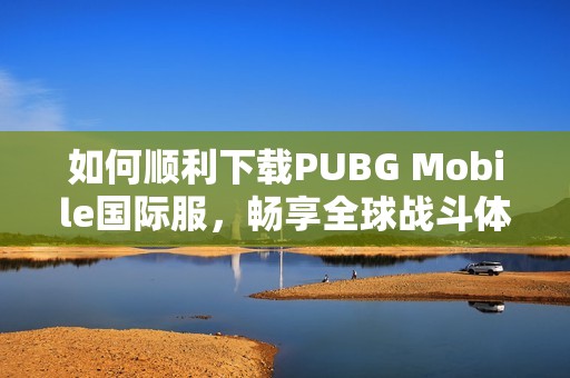 如何顺利下载PUBG Mobile国际服，畅享全球战斗体验