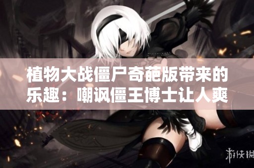 植物大战僵尸奇葩版带来的乐趣：嘲讽僵王博士让人爽翻天