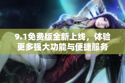 9.1免费版全新上线，体验更多强大功能与便捷服务
