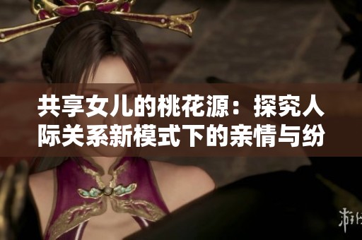 共享女儿的桃花源：探究人际关系新模式下的亲情与纷争