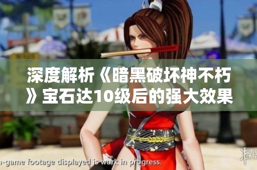 深度解析《暗黑破坏神不朽》宝石达10级后的强大效果与战力提升潜力