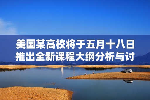 美国某高校将于五月十八日推出全新课程大纲分析与讨论