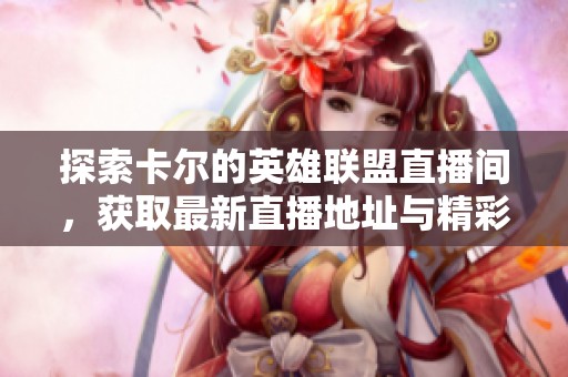 探索卡尔的英雄联盟直播间，获取最新直播地址与精彩内容分享！