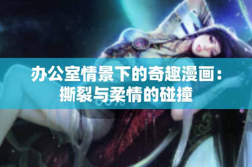 办公室情景下的奇趣漫画：撕裂与柔情的碰撞