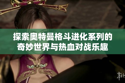 探索奥特曼格斗进化系列的奇妙世界与热血对战乐趣