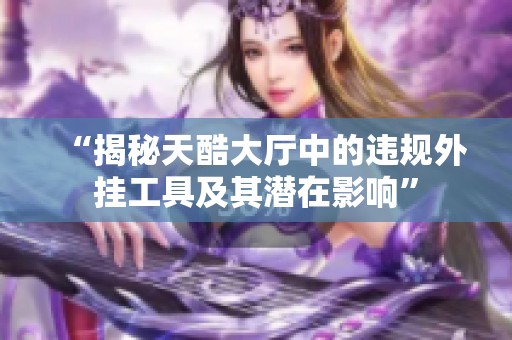 “揭秘天酷大厅中的违规外挂工具及其潜在影响”