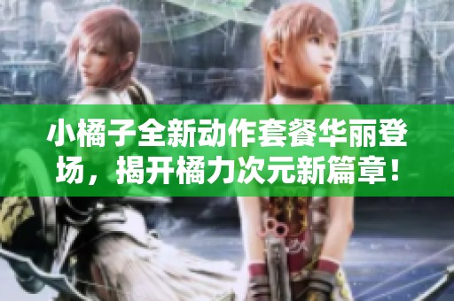 小橘子全新动作套餐华丽登场，揭开橘力次元新篇章！