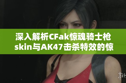 深入解析CFak惊魂骑士枪 skin与AK47击杀特效的惊艳设计与玩法分享