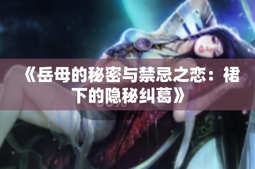 《岳母的秘密与禁忌之恋：裙下的隐秘纠葛》