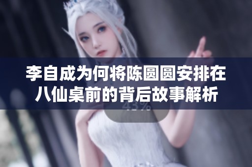 李自成为何将陈圆圆安排在八仙桌前的背后故事解析