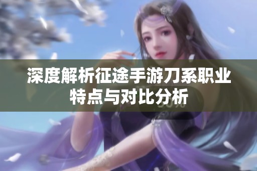 深度解析征途手游刀系职业特点与对比分析