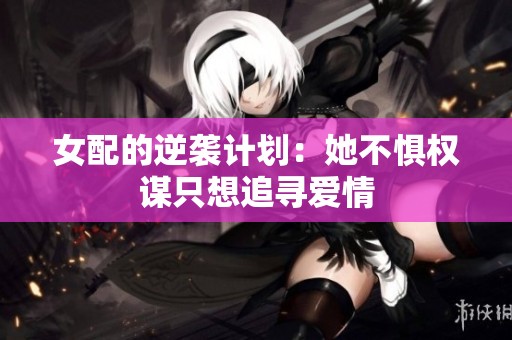 女配的逆袭计划：她不惧权谋只想追寻爱情