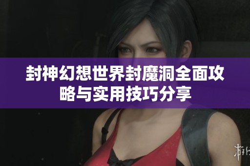 封神幻想世界封魔洞全面攻略与实用技巧分享