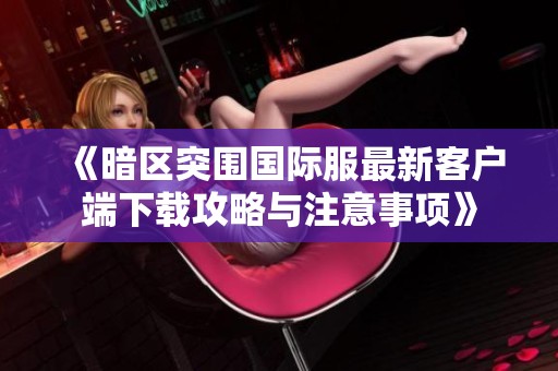 《暗区突围国际服最新客户端下载攻略与注意事项》