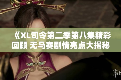 《XL司令第二季第八集精彩回顾 无马赛剧情亮点大揭秘》