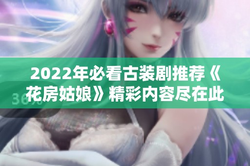 2022年必看古装剧推荐《花房姑娘》精彩内容尽在此处