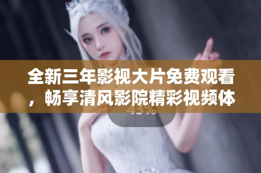 全新三年影视大片免费观看，畅享清风影院精彩视频体验