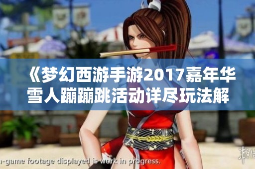 《梦幻西游手游2017嘉年华雪人蹦蹦跳活动详尽玩法解析与攻略》
