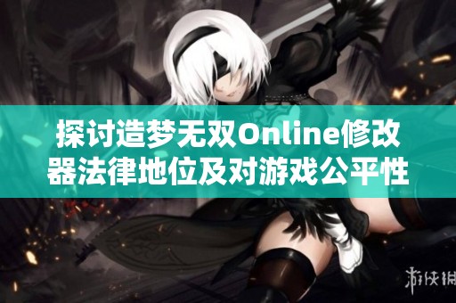 探讨造梦无双Online修改器法律地位及对游戏公平性的影响分析