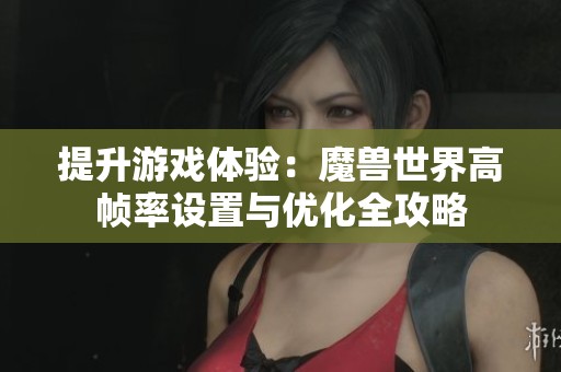 提升游戏体验：魔兽世界高帧率设置与优化全攻略