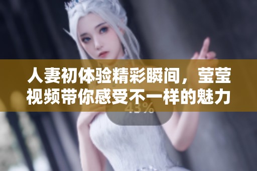 人妻初体验精彩瞬间，莹莹视频带你感受不一样的魅力