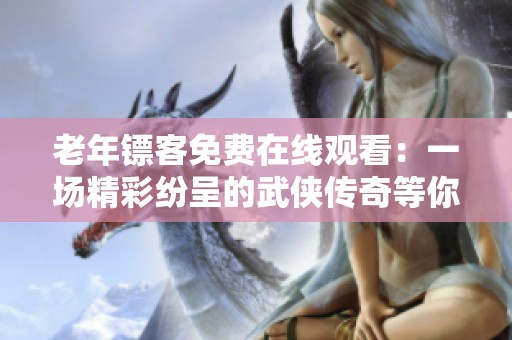 老年镖客免费在线观看：一场精彩纷呈的武侠传奇等你来观赏