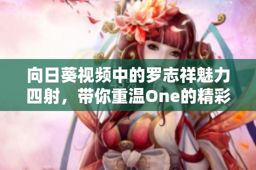 向日葵视频中的罗志祥魅力四射，带你重温One的精彩瞬间