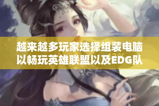 越来越多玩家选择组装电脑以畅玩英雄联盟以及EDG队伍战斗攻略