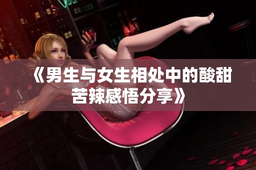 《男生与女生相处中的酸甜苦辣感悟分享》