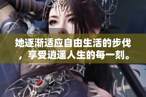 她逐渐适应自由生活的步伐，享受逍遥人生的每一刻。
